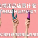 色情用品店賣什麼？是感情升溫的秘密？男女都該買情趣用品來試試！
